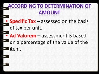 • Specific Tax – assessed on the basis
of tax per unit.
• Ad Valorem – assessment is based
on a percentage of the value of the
item.
 