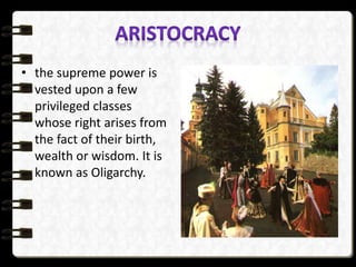 • the supreme power is
vested upon a few
privileged classes
whose right arises from
the fact of their birth,
wealth or wisdom. It is
known as Oligarchy.
 