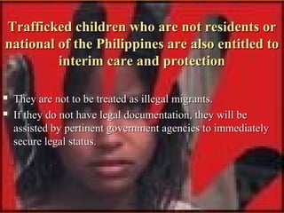Trafficked children who are not residents or
national of the Philippines are also entitled to
interim care and protection
...