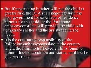 



But if repatriating him/her will put the child at
greater risk, the DFA shall negotiate with the
host government for...