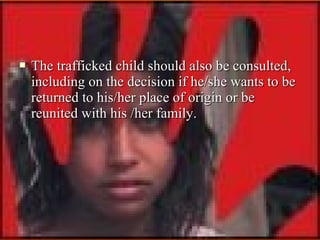

The trafficked child should also be consulted,
including on the decision if he/she wants to be
returned to his/her plac...