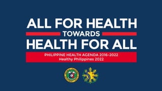 PHILIPPINE HEALTH AGENDA 2016-2022
Healthy Philippines 2022
 