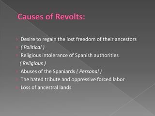 › Desire to regain the lost freedom of their ancestors
› ( Political )
› Religious intolerance of Spanish authorities
  ( Religious )
› Abuses of the Spaniards ( Personal )
› The hated tribute and oppressive forced labor
› Loss of ancestral lands
 