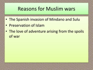 Reasons for Muslim wars
• The Spanish invasion of Mindano and Sulu
• Preservation of Islam
• The love of adventure arising from the spoils
of war
 