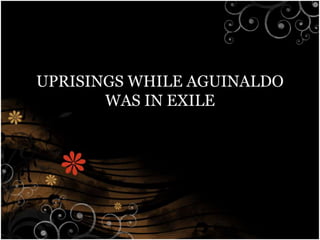 UPRISINGS WHILE AGUINALDO
WAS IN EXILE
 