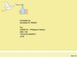 Compiled by
GLENDA R. PEREY
For
HISN01G – Philippine History
ABC 102
7:00-8:30 AM/MTh
J418
 