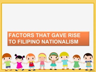 FACTORS THAT GAVE RISE
TO FILIPINO NATIONALISM
 