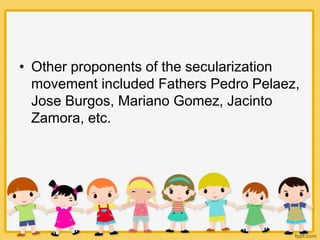 • Other proponents of the secularization
movement included Fathers Pedro Pelaez,
Jose Burgos, Mariano Gomez, Jacinto
Zamora, etc.
 