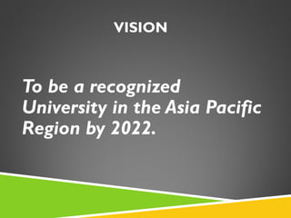 VISION 
To be a recognized 
University in the Asia Pacific 
Region by 2022. 
 