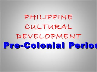 PHILIPPINE
CULTURAL
DEVELOPMENT
Pre-Colonial PeriodPre-Colonial Period
 