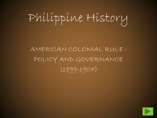 Philippine History
AMERICAN COLONIAL RULE :
POLICY AND GOVERNANCE
(1899-1907)

 