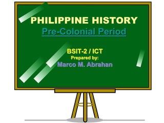 PHILIPPINE HISTORY
Pre-Colonial Period
BSIT-2 / ICT
Prepared by:
Marco M. Abrahan
 