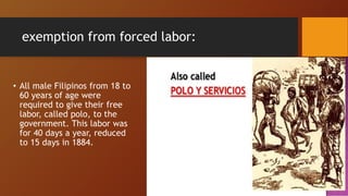 exemption from forced labor:
• All male Filipinos from 18 to
60 years of age were
required to give their free
labor, called polo, to the
government. This labor was
for 40 days a year, reduced
to 15 days in 1884.
 
