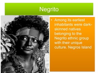 Negrito
• Among its earliest
inhabitants were dark-
skinned natives
belonging to the
Negrito ethnic group
with their unique
culture. Negros Island
 