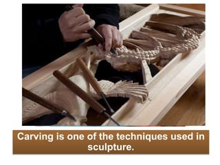Carving is one of the techniques used in
sculpture.
 