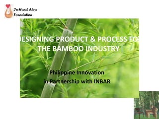 DESIGNING PRODUCT & PROCESS FOR THE BAMBOO INDUSTRY  Philippine Innovation in Partnership with INBAR 