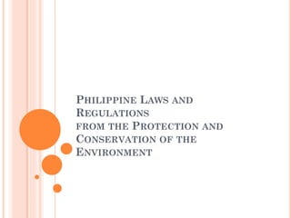 PHILIPPINE LAWS AND
REGULATIONS
FROM THE PROTECTION AND
CONSERVATION OF THE
ENVIRONMENT
 
