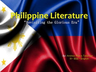 Philippine Literature
“Revisiting the Glorious Era”
By: Andrea Roma Talaman
III- BSE- English
 