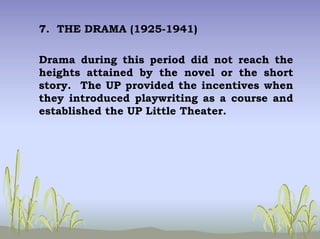 7. THE DRAMA (1925-1941)
Drama during this period did not reach the
heights attained by the novel or the short
story. The UP provided the incentives when
they introduced playwriting as a course and
established the UP Little Theater.
 