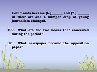 Columnists became (6.)_______ and (7.) _______
in their art and a bumper crop of young
journalists emerged.
8-9. What are the two books that conceived
during the period?
10. What newspaper became the opposition
paper?
 