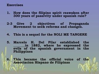 <ul><li>Exercises </li></ul><ul><li>1. How does the filipino spirit reawaken after 300 years of passivity under spanish ru...