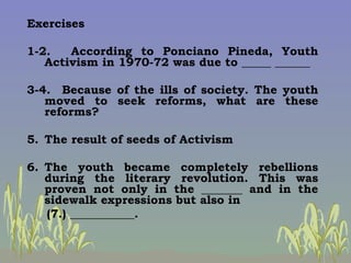 <ul><li>Exercises </li></ul><ul><li>1-2.  According to Ponciano Pineda, Youth Activism in 1970-72 was due to _____ ______ ...