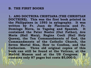 B.  THE FIRST BOOKS   1.  ANG DOCTRINA CRISTIANA (THE CHRISTIAN DOCTRINE).  This was the first book printed in the Philipp...