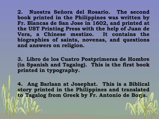 2.  Nuestra Señora del Rosario.  The second book printed in the Philippines was written by Fr. Blancas de San Jose in 1602...