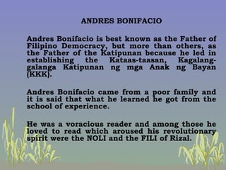 ANDRES BONIFACIO Andres Bonifacio is best known as the Father of Filipino Democracy, but more than others, as the Father o...