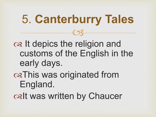 
 It depics the religion and
customs of the English in the
early days.
This was originated from
England.
It was written by Chaucer
5. Canterburry Tales
 