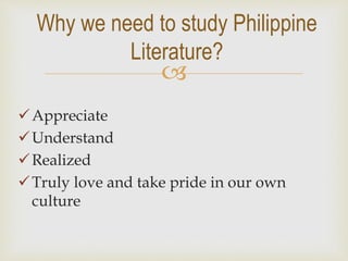 
Appreciate
Understand
Realized
Truly love and take pride in our own
culture
Why we need to study Philippine
Literature?
 