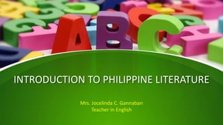 INTRODUCTION TO PHILIPPINE LITERATURE
Mrs. Jocelinda C. Gannaban
Teacher in English
 
