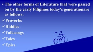 • The other forms of Literature that were passed
on by the early Filipinos today's generationare
as follows:
Proverbs
Riddles
Folksongs
Tales
Epics
 