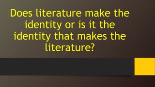 Does literature make the
identity or is it the
identity that makes the
literature?
 
