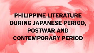 PHILIPPINE LITERATURE
DURING JAPANESE PERIOD,
POSTWAR AND
CONTEMPORARY PERIOD
 