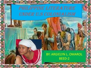 PHILIPPINE LITERATURE
UNDER U.S COLONIALISM
BY: ARGIELYN L. OMAROL
BEED-2
 