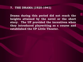 7. THE DRAMA (1925-1941)
Drama during this period did not reach the
heights attained by the novel or the short
story. The UP provided the incentives when
they introduced playwriting as a course and
established the UP Little Theater.
 