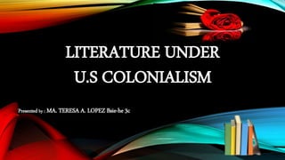 LITERATURE UNDER
U.S COLONIALISM
Presented by : MA. TERESA A. LOPEZ Bsie-he 3c
 