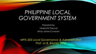PHILIPPINE LOCAL
GOVERNMENT SYSTEM
Prepared by:
Vladymhir Pascual
Nicky James Cunanan
MPA 203 Local Governance & Administration
Prof: Jo B. Bitonio, DPA
 