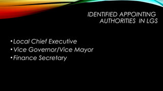 IDENTIFIED APPOINTING
AUTHORITIES IN LGS
•Local Chief Executive
•Vice Governor/Vice Mayor
•Finance Secretary
 