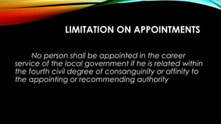 LIMITATION ON APPOINTMENTS
No person shall be appointed in the career
service of the local government if he is related within
the fourth civil degree of consanguinity or affinity to
the appointing or recommending authority
 