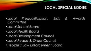 LOCAL SPECIAL BODIES
•Local Prequalification, Bids & Awards
Committee
•Local School Board
•Local Health Board
•Local Development Council
•Local Peace & Order Council
•People’s Law Enforcement Board
 