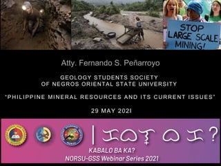 GEOLOGY STUDENTS SOCIETY
OF NEGROS ORIENTAL STATE UNIVERSITY
“ P H I L I P P I N E M I N E R A L R E S O U R C E S A N D I T S C U R R E N T I S S U E S ”
29 MAY 202I
Atty. Fernando S. Peñarroyo
 
