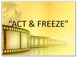 “ACT & FREEZE”
 