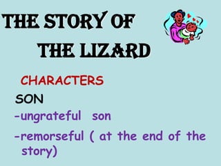 THE STORY OF         THE LIZARD CHARACTERS SON -ungrateful  son -remorseful ( at the end of the story) 