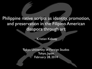 Philippine native scripts as identity, promotion,
and preservation in the Filipino American
diaspora through art
Kristian Kabuay
Tokyo University of Foreign Studies 
Tokyo, Japan	

February 28, 2014

 