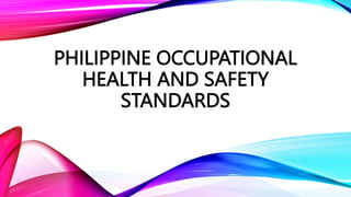 PHILIPPINE OCCUPATIONAL
HEALTH AND SAFETY
STANDARDS
 