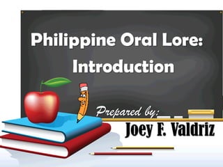 Philippine Oral Lore:
Introduction
Prepared by:
Joey F. Valdriz
 
