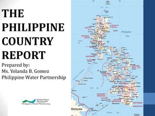 THE
PHILIPPINE
COUNTRY
REPORT
Prepared by:
Ms. Yolanda B. Gomez
Philippine Water Partnership

 