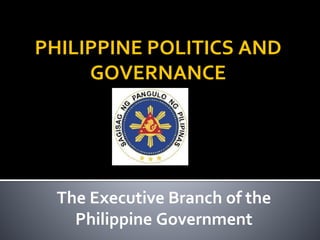 PHILIPPINE POLITICS AND
GOVERNANCE
The Executive Branch of the
Philippine Government
 